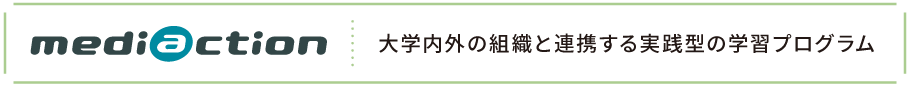 社会連携プログラム：mediaction（メディアクション）大学内外の組織と連携する実践型の学習プログラム